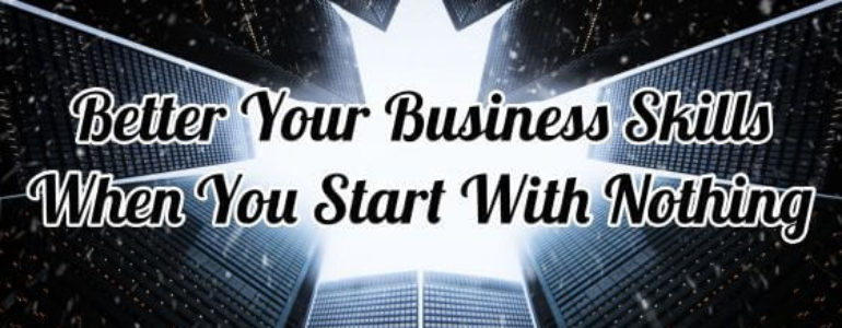 How To Better Your Business Skills When You Start With Nothing 1 How To Better Your Business Skills When You Start With Nothing